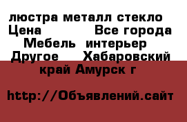 люстра металл стекло › Цена ­ 1 000 - Все города Мебель, интерьер » Другое   . Хабаровский край,Амурск г.